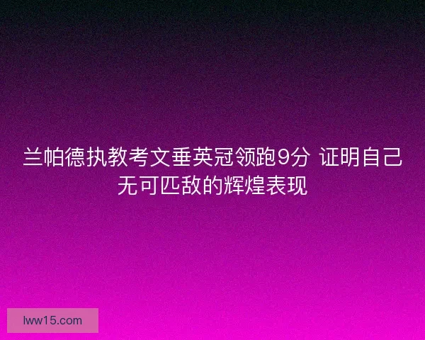 兰帕德执教考文垂英冠领跑9分 证明自己无可匹敌的辉煌表现