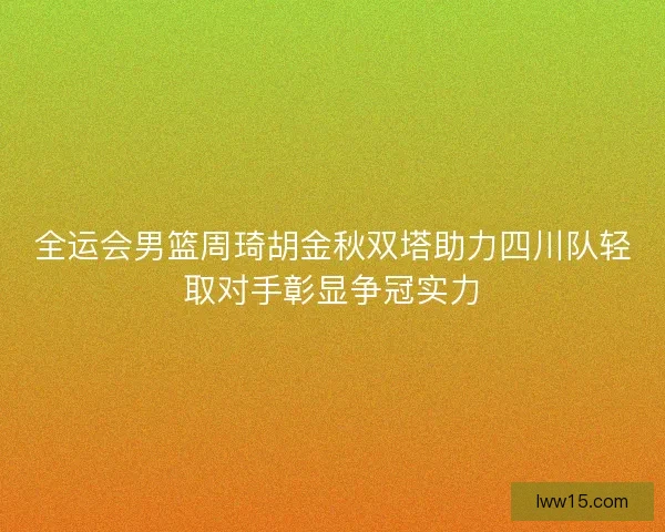 全运会男篮周琦胡金秋双塔助力四川队轻取对手彰显争冠实力